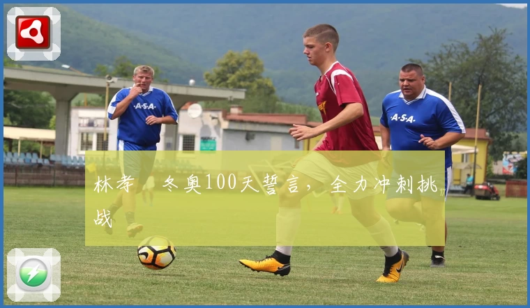 林孝埈冬奥100天誓言，全力冲刺挑战