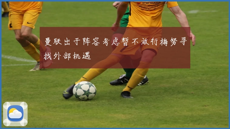 曼联出于阵容考虑暂不放行梅努寻找外部机遇