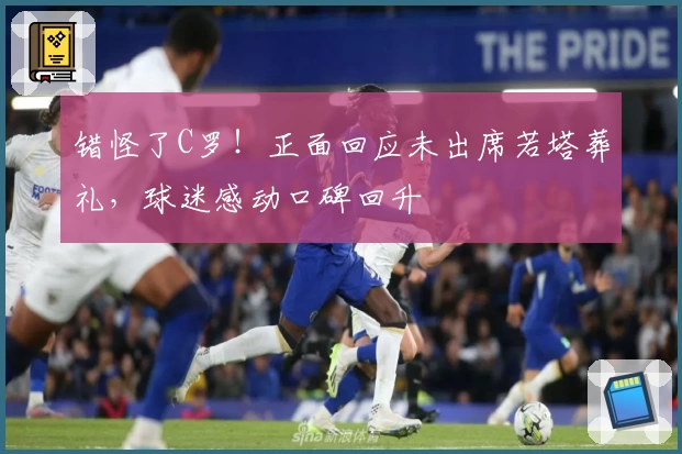 错怪了C罗！正面回应未出席若塔葬礼，球迷感动口碑回升