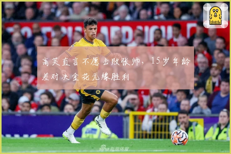 高芙直言不愿击败张帅，15岁年龄差对决金花无缘胜利