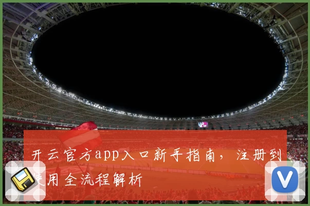 开云官方app入口新手指南，注册到使用全流程解析