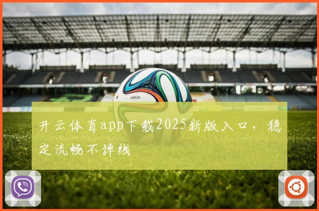 开云体育app下载2025新版入口,稳定流畅不掉线