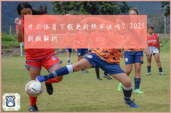 开云体育下载更新频率快吗？2025新版解析