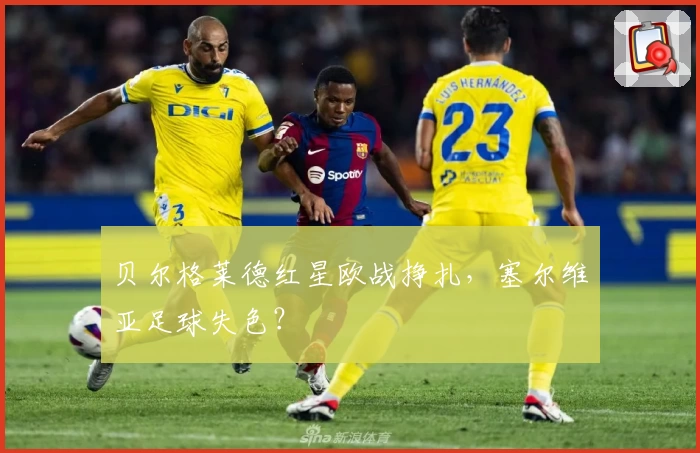 贝尔格莱德红星欧战挣扎，塞尔维亚足球失色？