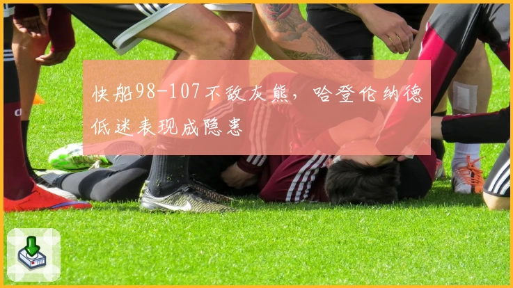 快船98-107不敌灰熊，哈登伦纳德低迷表现成隐患