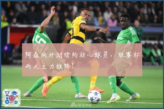 阿森纳计划续约核心球员，联赛杯两大主力缺阵！