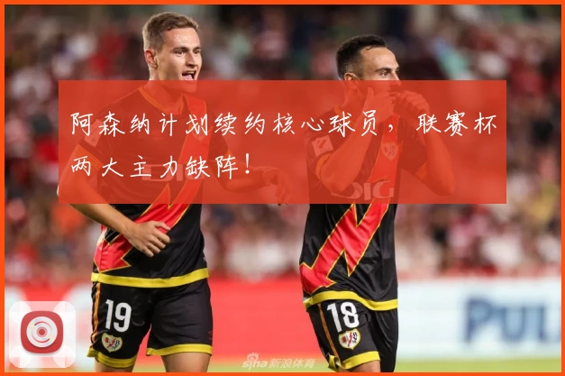 阿森纳计划续约核心球员，联赛杯两大主力缺阵！