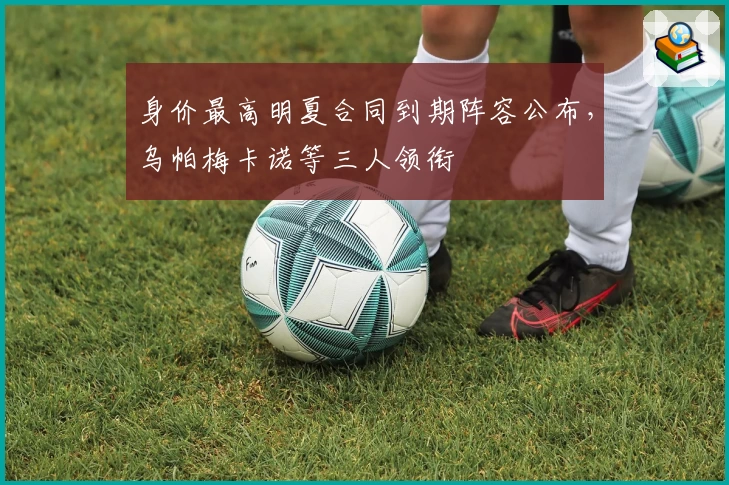 身价最高明夏合同到期阵容公布，乌帕梅卡诺等三人领衔