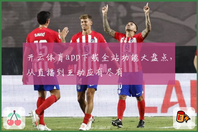 开云体育app下载全站功能大盘点,从直播到互动应有尽有