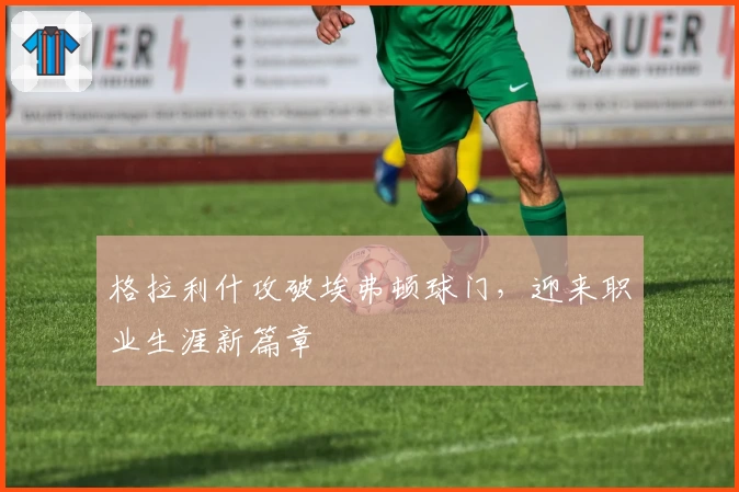 格拉利什攻破埃弗顿球门,迎来职业生涯新篇章