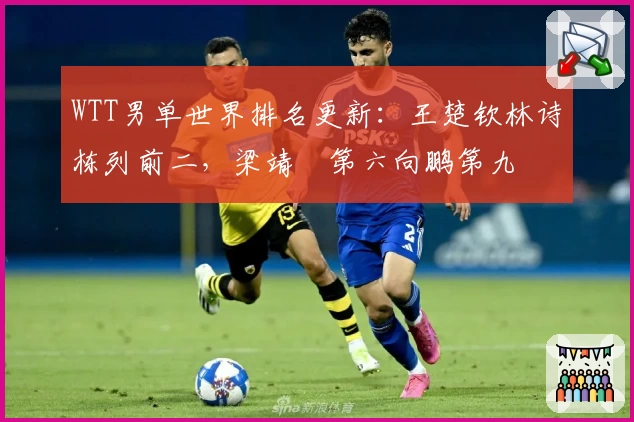 WTT男单世界排名更新：王楚钦林诗栋列前二，梁靖崑第六向鹏第九
