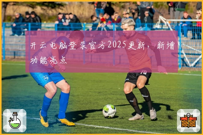 开云电脑登录官方2025更新，新增功能亮点