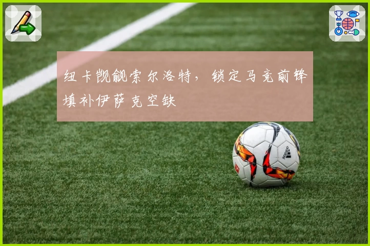 纽卡觊觎索尔洛特，锁定马竞前锋填补伊萨克空缺