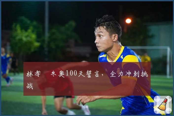 林孝埈冬奥100天誓言，全力冲刺挑战
