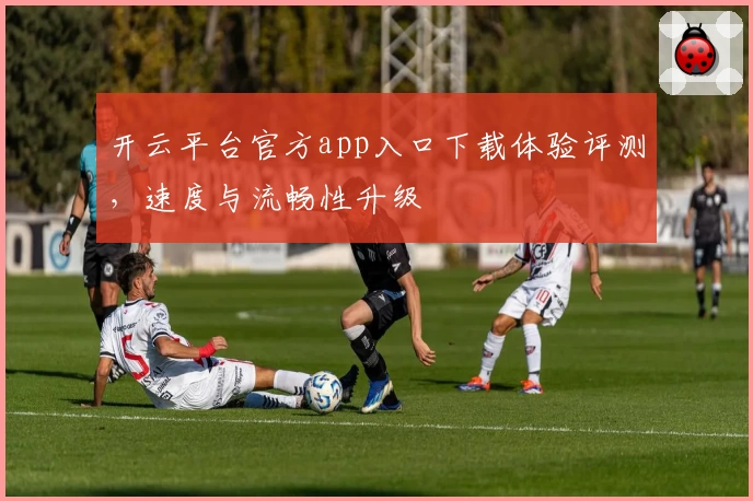 开云平台官方app入口下载体验评测,速度与流畅性升级