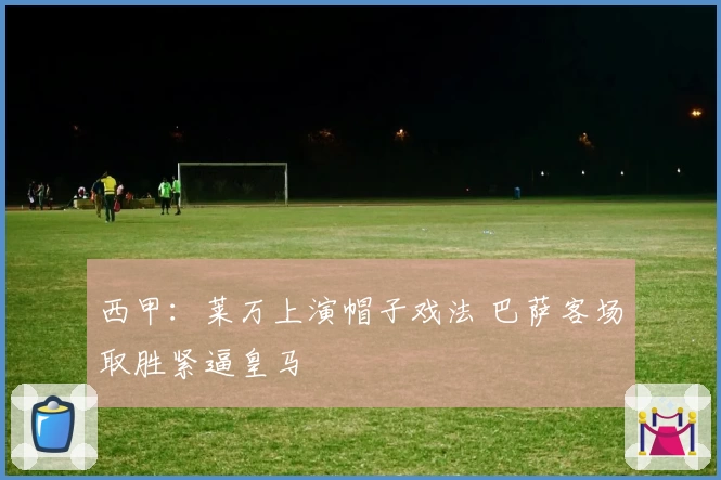 西甲：莱万上演帽子戏法 巴萨客场取胜紧逼皇马