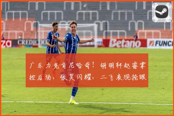 广东力克肯尼哈奇！胡明轩赵睿掌控后场，张昊闪耀，二飞表现抢眼