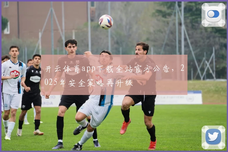 开云体育app下载全站官方公告，2025年安全策略再升级
