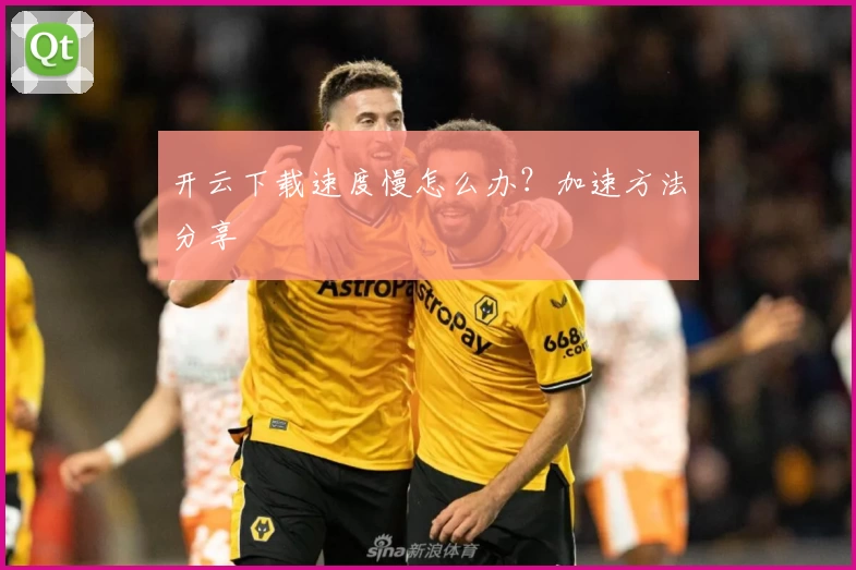 开云下载速度慢怎么办？加速方法分享