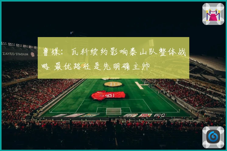 鲁媒:瓦科续约影响泰山队整体战略 最优路径是先明确主帅