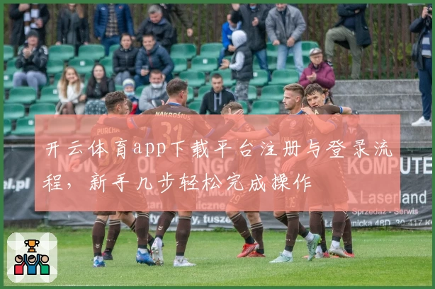 开云体育app下载平台注册与登录流程,新手几步轻松完成操作