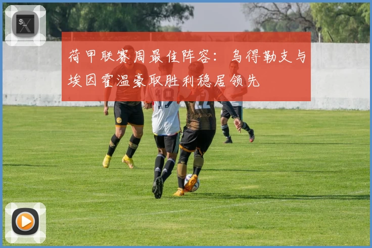 荷甲联赛周最佳阵容：乌得勒支与埃因霍温豪取胜利稳居领先