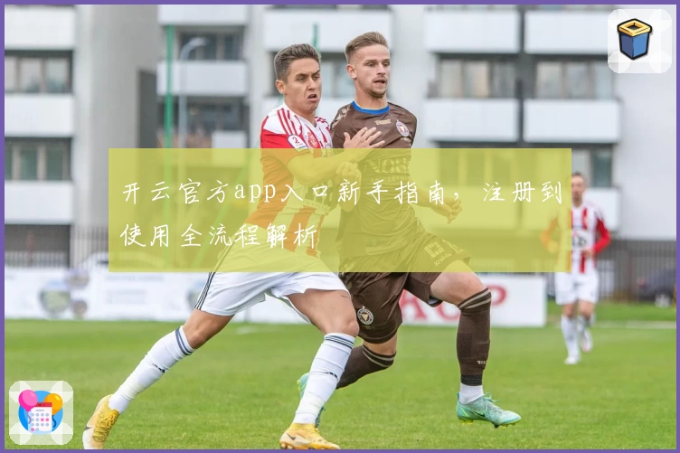 开云官方app入口新手指南，注册到使用全流程解析