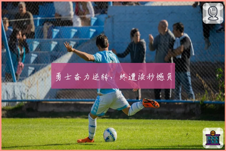 勇士奋力逆转，终遭读秒憾负